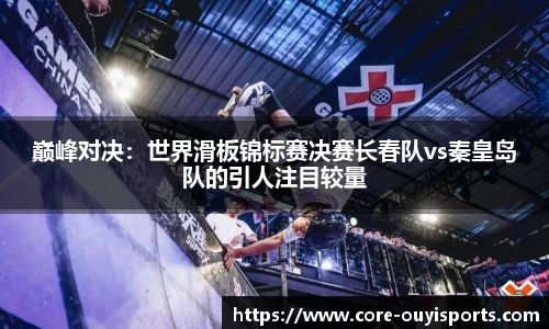 巅峰对决：世界滑板锦标赛决赛长春队vs秦皇岛队的引人注目较量